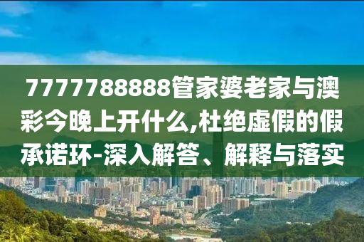 7777788888管家婆老家與澳彩今晚上開什么,杜絕虛假的假承諾環(huán)-深入解答、解釋與落實(shí)